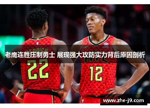 老鹰连胜压制勇士 展现强大攻防实力背后原因剖析 老鹰连胜压制勇士 展现强大攻防实力背后原因剖析