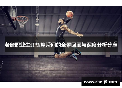老詹职业生涯辉煌瞬间的全景回顾与深度分析分享 老詹职业生涯辉煌瞬间的全景回顾与深度分析分享