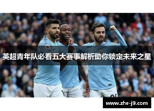 英超青年队必看五大赛事解析助你锁定未来之星