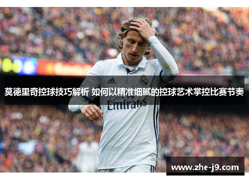莫德里奇控球技巧解析 如何以精准细腻的控球艺术掌控比赛节奏 莫德里奇控球技巧解析 如何以精准细腻的控球艺术掌控比赛节奏