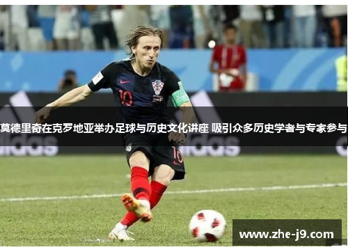 莫德里奇在克罗地亚举办足球与历史文化讲座 吸引众多历史学者与专家参与 莫德里奇在克罗地亚举办足球与历史文化讲座 吸引众多历史学者与专家参与