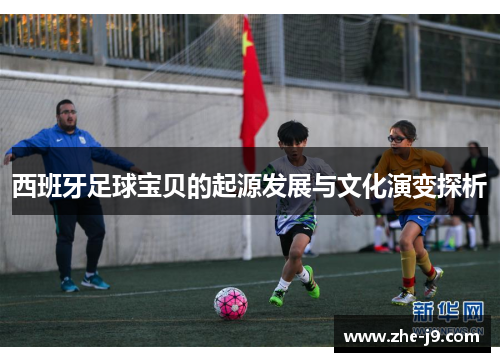 西班牙足球宝贝的起源发展与文化演变探析 西班牙足球宝贝的起源发展与文化演变探析