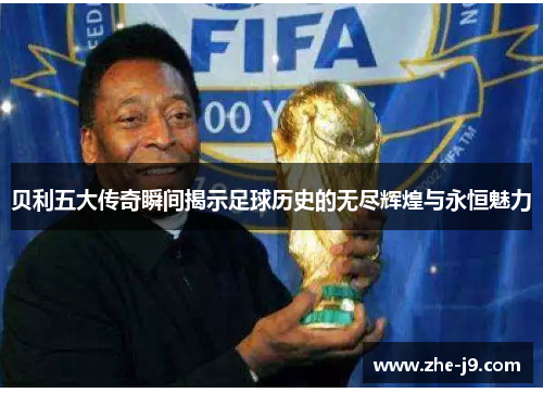 贝利五大传奇瞬间揭示足球历史的无尽辉煌与永恒魅力 贝利五大传奇瞬间揭示足球历史的无尽辉煌与永恒魅力