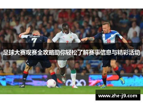 足球大赛观赛全攻略助你轻松了解赛事信息与精彩活动