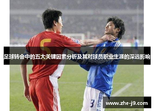 足球转会中的五大关键因素分析及其对球员职业生涯的深远影响 足球转会中的五大关键因素分析及其对球员职业生涯的深远影响