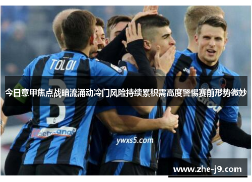 今日意甲焦点战暗流涌动冷门风险持续累积需高度警惕赛前形势微妙