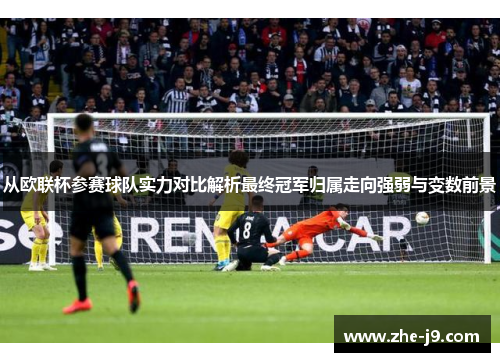 从欧联杯参赛球队实力对比解析最终冠军归属走向强弱与变数前景 从欧联杯参赛球队实力对比解析最终冠军归属走向强弱与变数前景