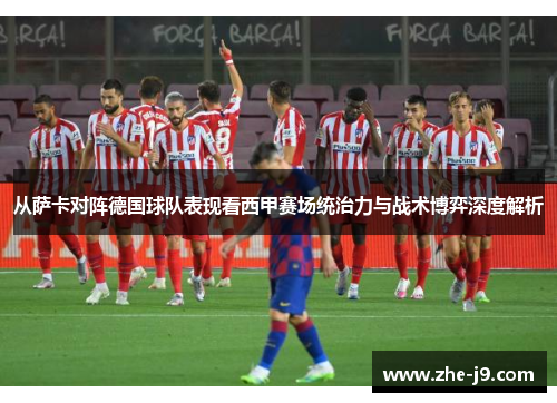 从萨卡对阵德国球队表现看西甲赛场统治力与战术博弈深度解析