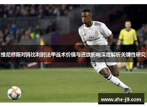维尼修斯对阵比利时法甲战术价值与进攻影响深度解析关键性研究 维尼修斯对阵比利时法甲战术价值与进攻影响深度解析关键性研究