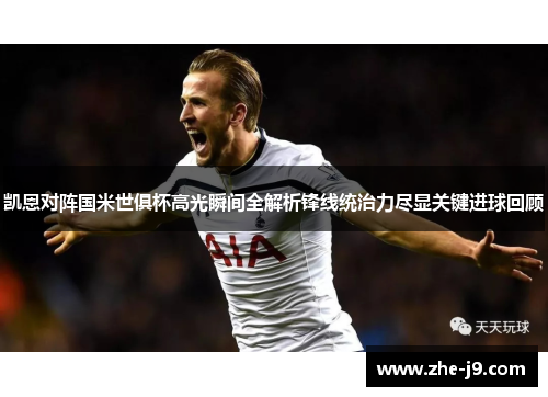 凯恩对阵国米世俱杯高光瞬间全解析锋线统治力尽显关键进球回顾