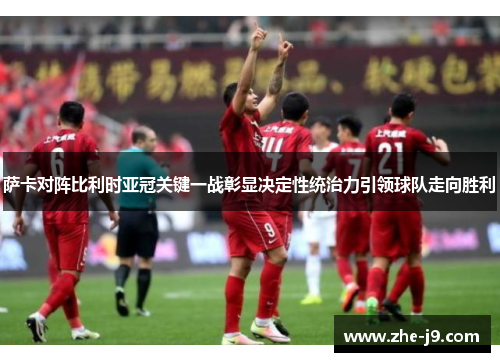 萨卡对阵比利时亚冠关键一战彰显决定性统治力引领球队走向胜利 萨卡对阵比利时亚冠关键一战彰显决定性统治力引领球队走向胜利