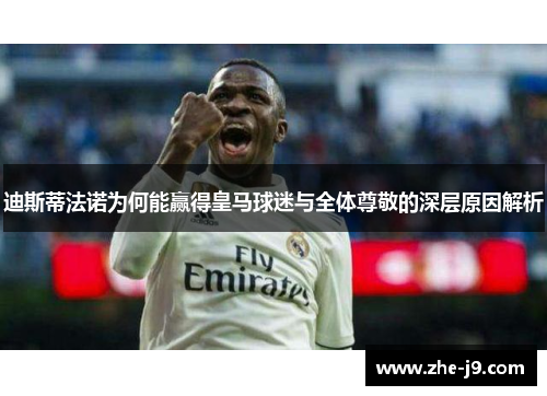迪斯蒂法诺为何能赢得皇马球迷与全体尊敬的深层原因解析 迪斯蒂法诺为何能赢得皇马球迷与全体尊敬的深层原因解析