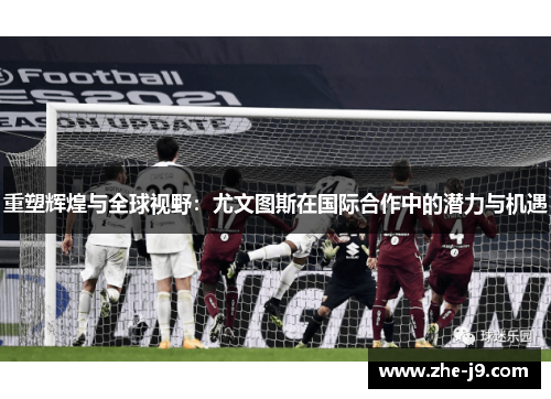 重塑辉煌与全球视野:尤文图斯在国际合作中的潜力与机遇 重塑辉煌与全球视野:尤文图斯在国际合作中的潜力与机遇