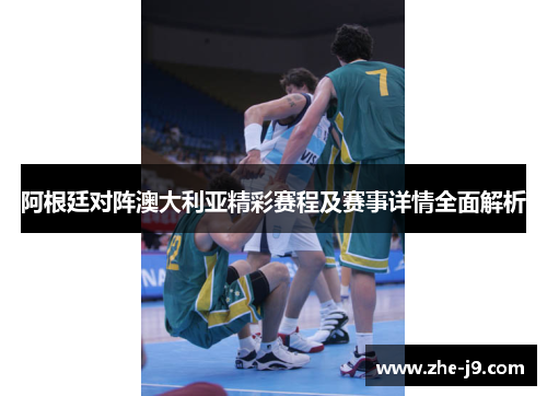 阿根廷对阵澳大利亚精彩赛程及赛事详情全面解析