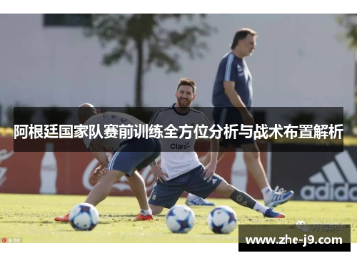 阿根廷国家队赛前训练全方位分析与战术布置解析