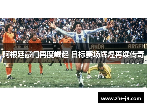 阿根廷豪门再度崛起 目标赛场辉煌再续传奇 阿根廷豪门再度崛起 目标赛场辉煌再续传奇