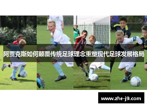 阿贾克斯如何颠覆传统足球理念重塑现代足球发展格局 阿贾克斯如何颠覆传统足球理念重塑现代足球发展格局