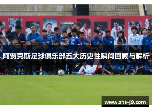 阿贾克斯足球俱乐部五大历史性瞬间回顾与解析 阿贾克斯足球俱乐部五大历史性瞬间回顾与解析
