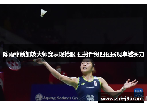 陈雨菲新加坡大师赛表现抢眼 强势晋级四强展现卓越实力 陈雨菲新加坡大师赛表现抢眼 强势晋级四强展现卓越实力